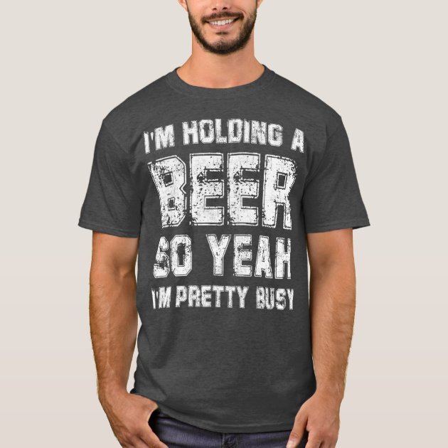 I am Holding a Beer Shirt